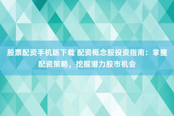 股票配资手机版下载 配资概念股投资指南：掌握配资策略，挖掘潜力股市机会