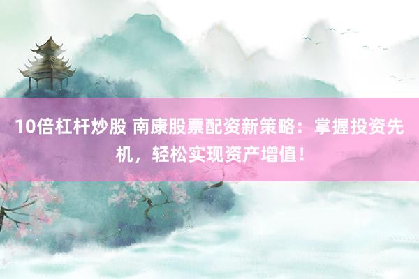 10倍杠杆炒股 南康股票配资新策略：掌握投资先机，轻松实现资产增值！