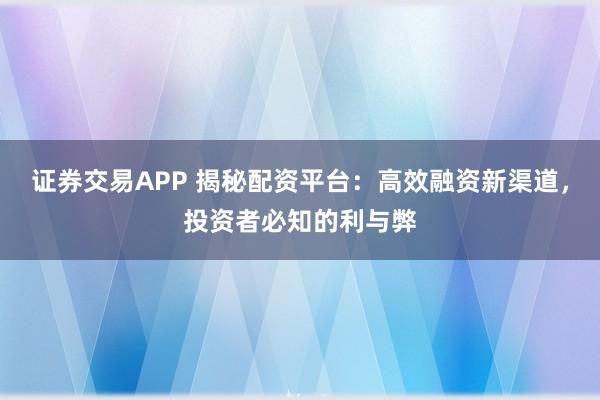 证券交易APP 揭秘配资平台：高效融资新渠道，投资者必知的利与弊