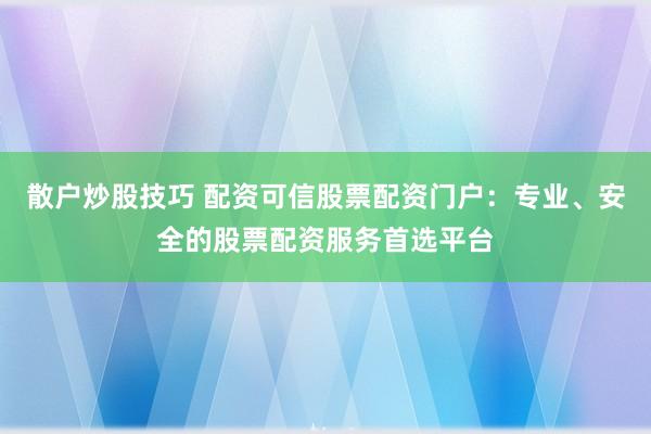 散户炒股技巧 配资可信股票配资门户：专业、安全的股票配资服务首选平台