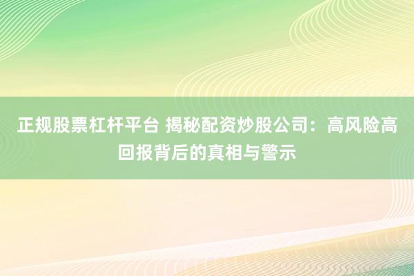 正规股票杠杆平台 揭秘配资炒股公司:高风险高回报背后的真相与警示