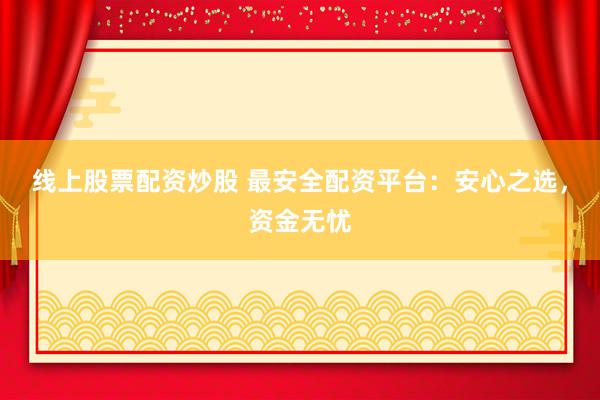 线上股票配资炒股 最安全配资平台：安心之选，资金无忧