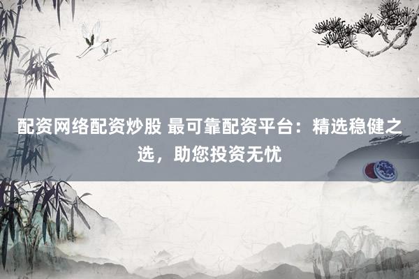 配资网络配资炒股 最可靠配资平台：精选稳健之选，助您投资无忧