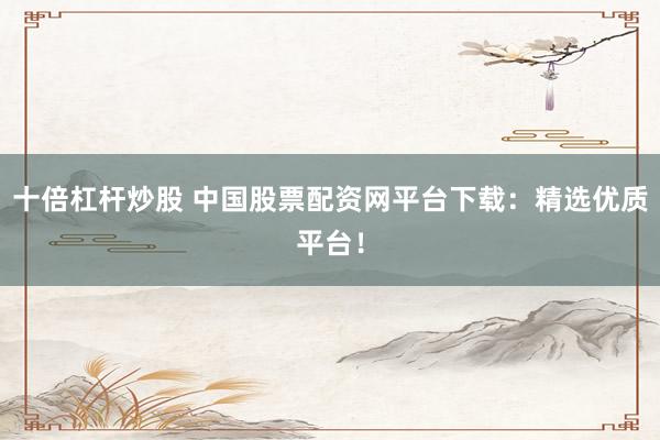 十倍杠杆炒股 中国股票配资网平台下载：精选优质平台！