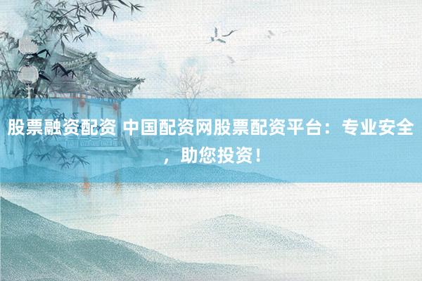 股票融资配资 中国配资网股票配资平台：专业安全，助您投资！
