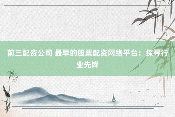 前三配资公司 最早的股票配资网络平台：探寻行业先锋
