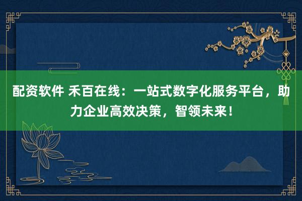 配资软件 禾百在线：一站式数字化服务平台，助力企业高效决策，智领未来！
