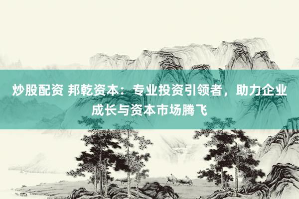 炒股配资 邦乾资本：专业投资引领者，助力企业成长与资本市场腾飞