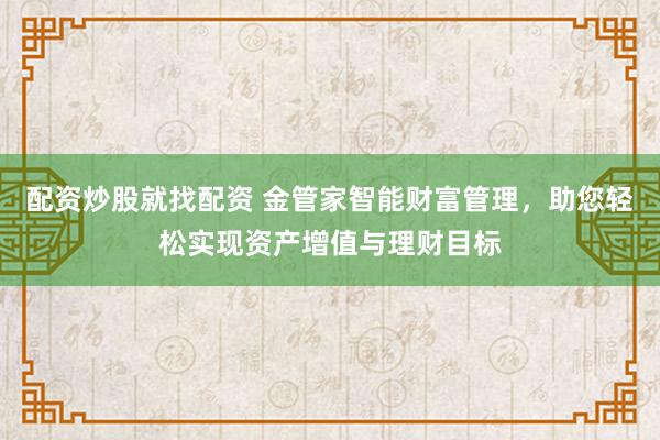 配资炒股就找配资 金管家智能财富管理，助您轻松实现资产增值与理财目标