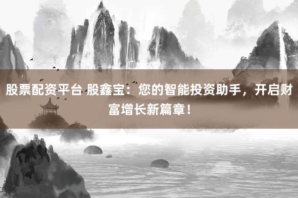 股票配资平台 股鑫宝：您的智能投资助手，开启财富增长新篇章！