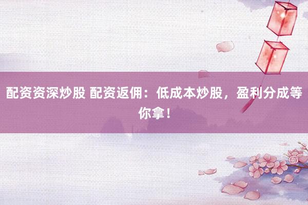 配资资深炒股 配资返佣：低成本炒股，盈利分成等你拿！