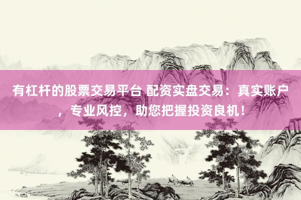 有杠杆的股票交易平台 配资实盘交易：真实账户，专业风控，助您把握投资良机！