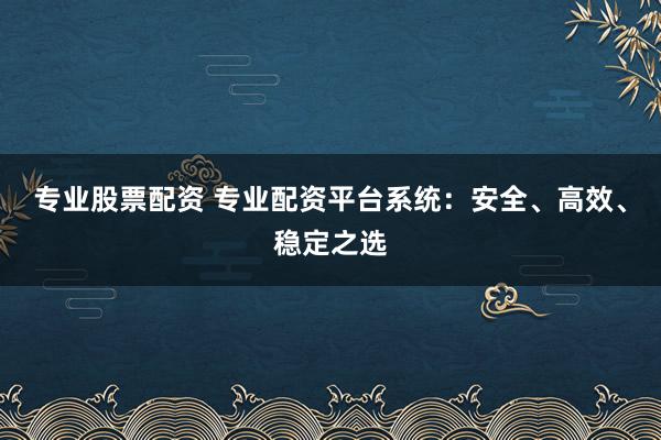 专业股票配资 专业配资平台系统：安全、高效、稳定之选