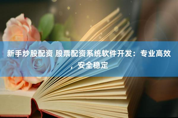新手炒股配资 股票配资系统软件开发：专业高效，安全稳定