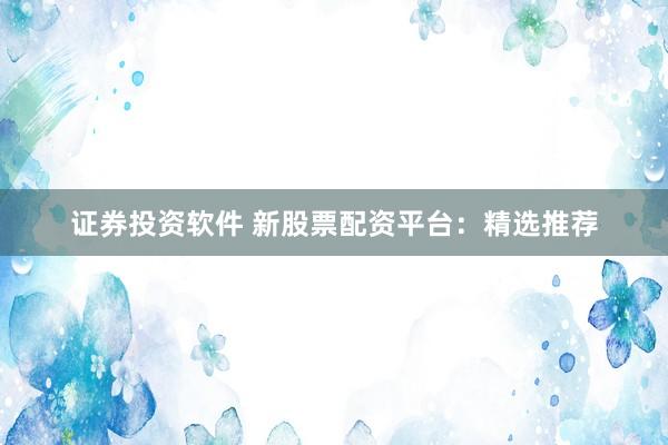 证券投资软件 新股票配资平台：精选推荐