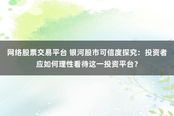 网络股票交易平台 银河股市可信度探究：投资者应如何理性看待这一投资平台？