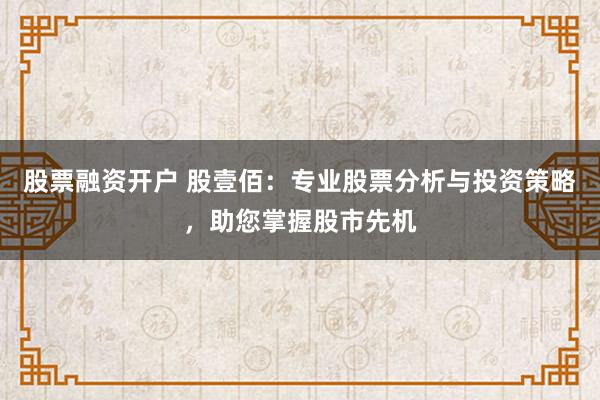 股票融资开户 股壹佰：专业股票分析与投资策略，助您掌握股市先机