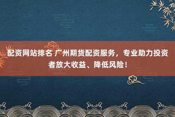 配资网站排名 广州期货配资服务，专业助力投资者放大收益、降低风险！