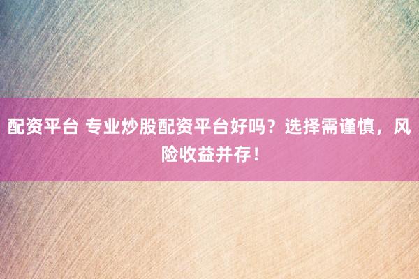 配资平台 专业炒股配资平台好吗？选择需谨慎，风险收益并存！