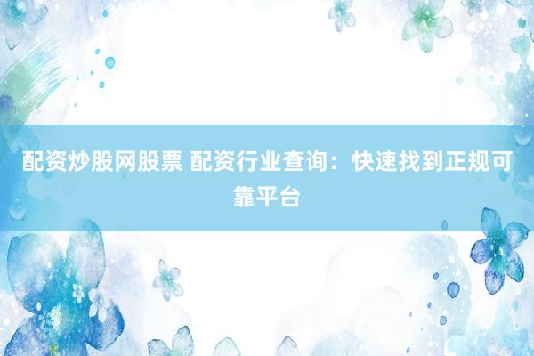 配资炒股网股票 配资行业查询：快速找到正规可靠平台