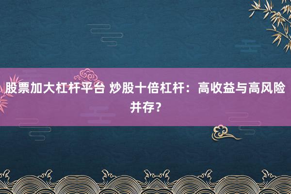 股票加大杠杆平台 炒股十倍杠杆：高收益与高风险并存？