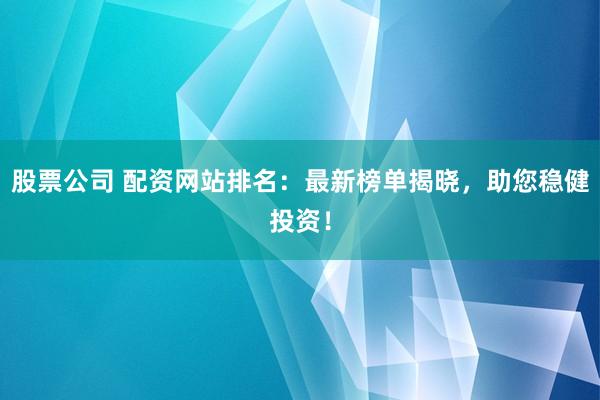 股票公司 配资网站排名：最新榜单揭晓，助您稳健投资！
