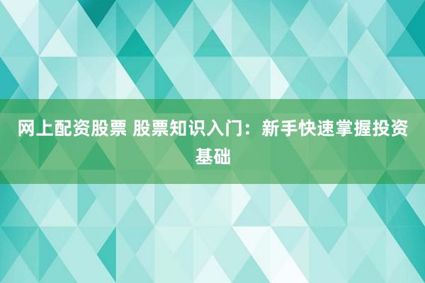 网上配资股票 股票知识入门：新手快速掌握投资基础
