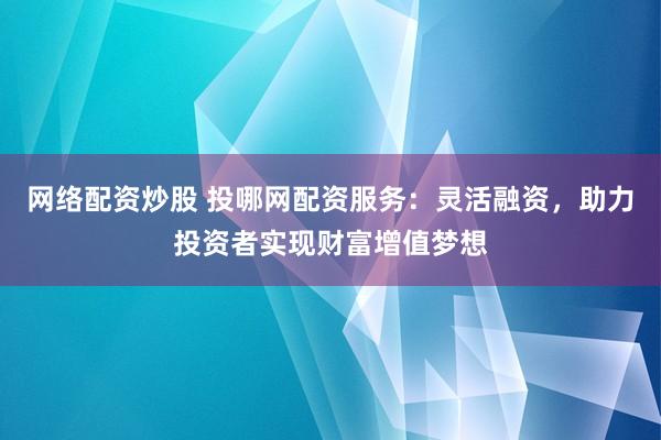 网络配资炒股 投哪网配资服务:灵活融资,助力投资者实现财富增值梦想