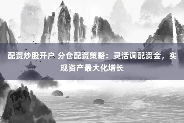 配资炒股开户 分仓配资策略：灵活调配资金，实现资产最大化增长