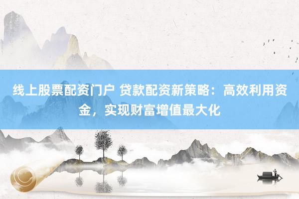 线上股票配资门户 贷款配资新策略：高效利用资金，实现财富增值最大化