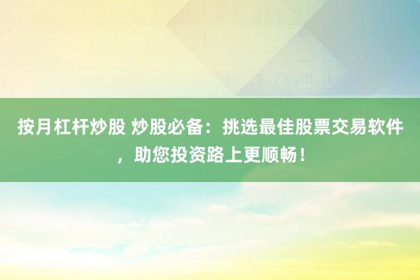 按月杠杆炒股 炒股必备：挑选最佳股票交易软件，助您投资路上更顺畅！