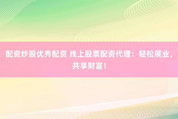 配资炒股优秀配资 线上股票配资代理：轻松展业，共享财富！