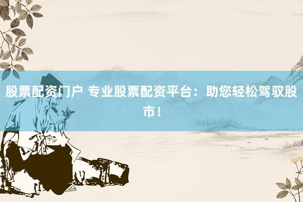 股票配资门户 专业股票配资平台：助您轻松驾驭股市！