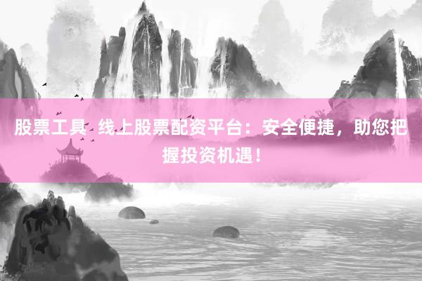 股票工具  线上股票配资平台：安全便捷，助您把握投资机遇！