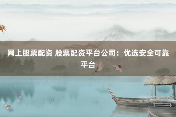 网上股票配资 股票配资平台公司:优选安全可靠平台