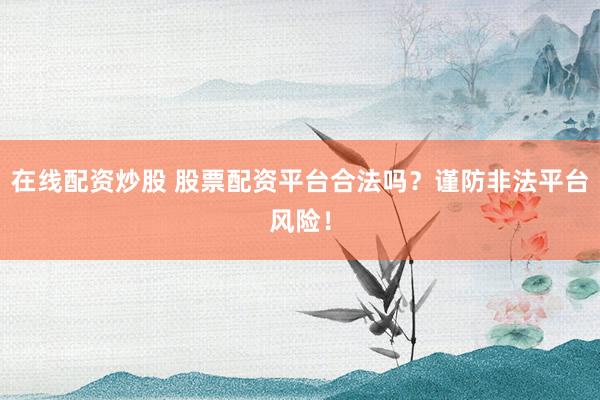 在线配资炒股 股票配资平台合法吗？谨防非法平台风险！