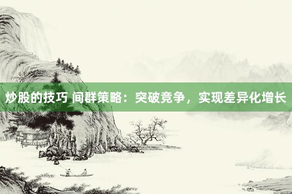 炒股的技巧 间群策略：突破竞争，实现差异化增长