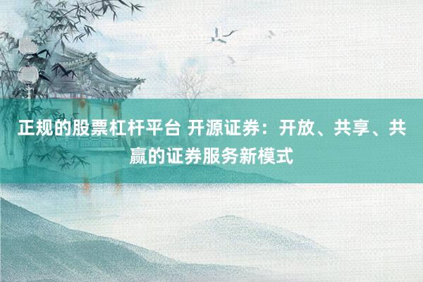 正规的股票杠杆平台 开源证券：开放、共享、共赢的证券服务新模式