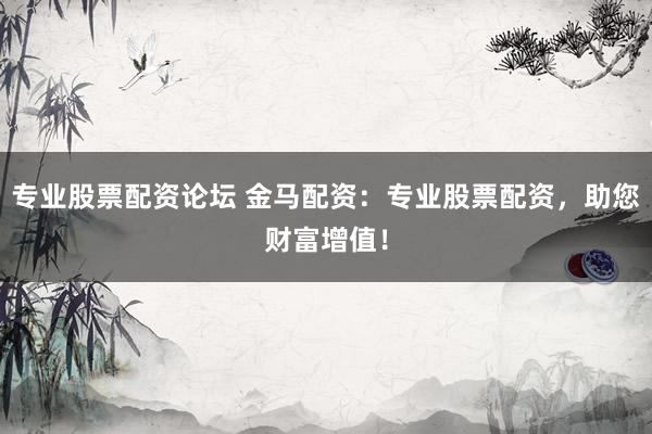 专业股票配资论坛 金马配资：专业股票配资，助您财富增值！