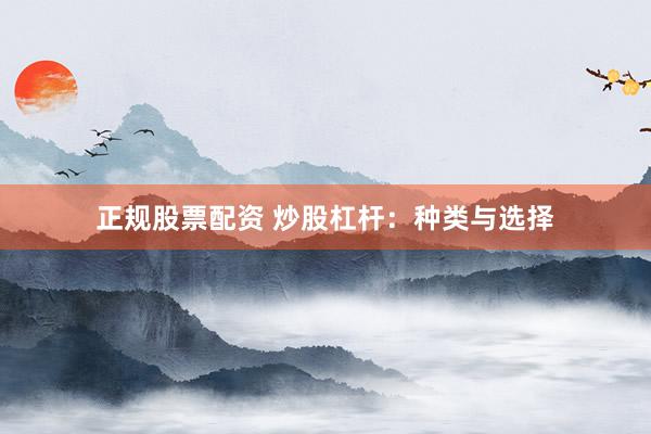 正规股票配资 炒股杠杆：种类与选择