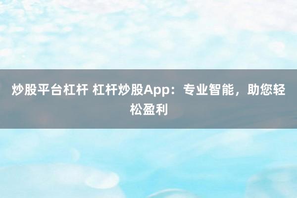 炒股平台杠杆 杠杆炒股App：专业智能，助您轻松盈利