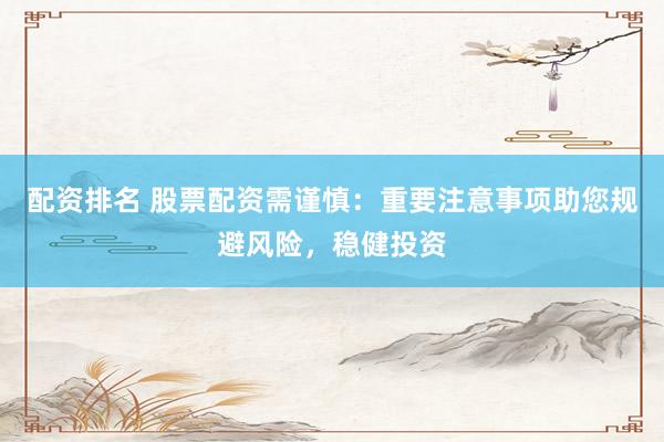 配资排名 股票配资需谨慎：重要注意事项助您规避风险，稳健投资