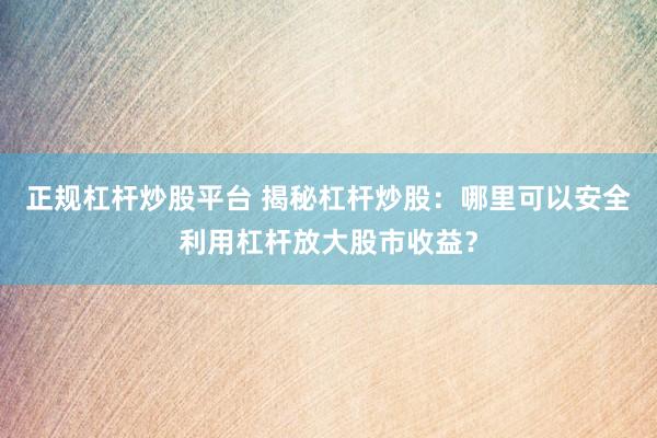 正规杠杆炒股平台 揭秘杠杆炒股：哪里可以安全利用杠杆放大股市收益？
