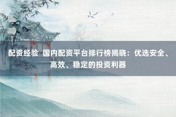 配资经验  国内配资平台排行榜揭晓：优选安全、高效、稳定的投资利器