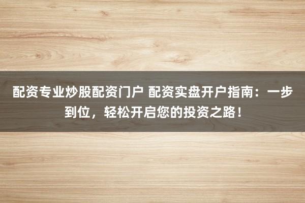 配资专业炒股配资门户 配资实盘开户指南：一步到位，轻松开启您的投资之路！