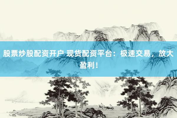股票炒股配资开户 现货配资平台：极速交易，放大盈利！