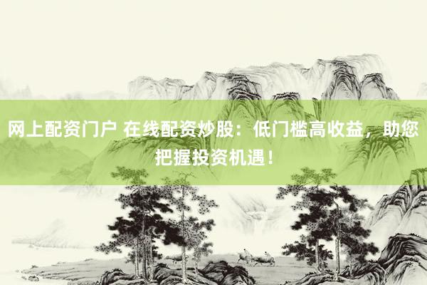 网上配资门户 在线配资炒股：低门槛高收益，助您把握投资机遇！