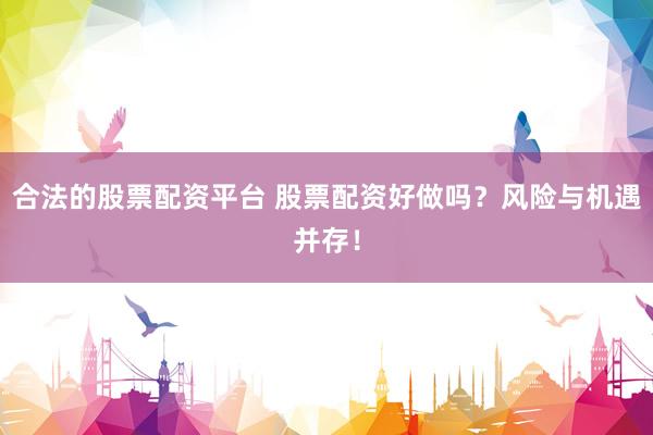 合法的股票配资平台 股票配资好做吗？风险与机遇并存！