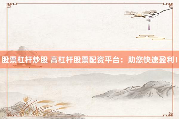 股票杠杆炒股 高杠杆股票配资平台：助您快速盈利！