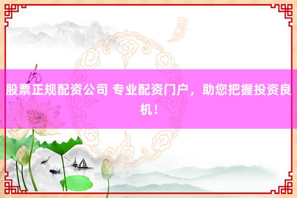 股票正规配资公司 专业配资门户，助您把握投资良机！